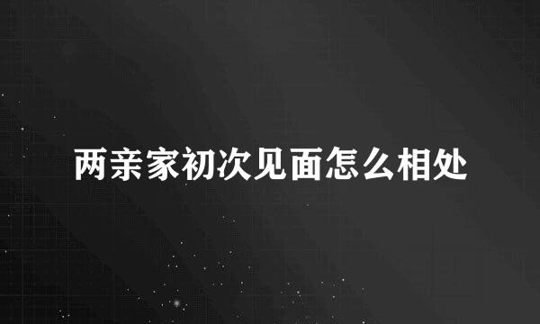 两亲家初次见面怎么相处