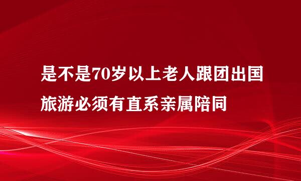 是不是70岁以上老人跟团出国旅游必须有直系亲属陪同