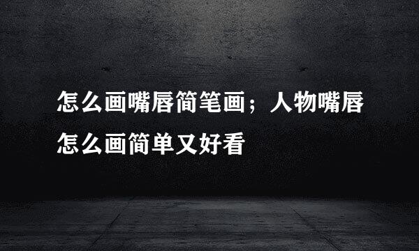 怎么画嘴唇简笔画；人物嘴唇怎么画简单又好看