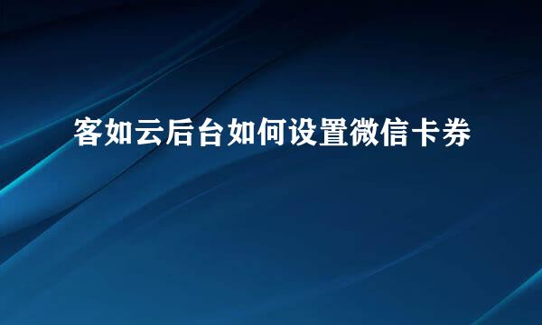 客如云后台如何设置微信卡券