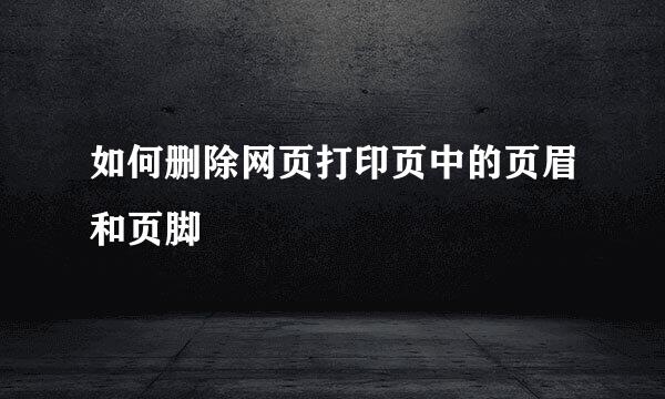 如何删除网页打印页中的页眉和页脚