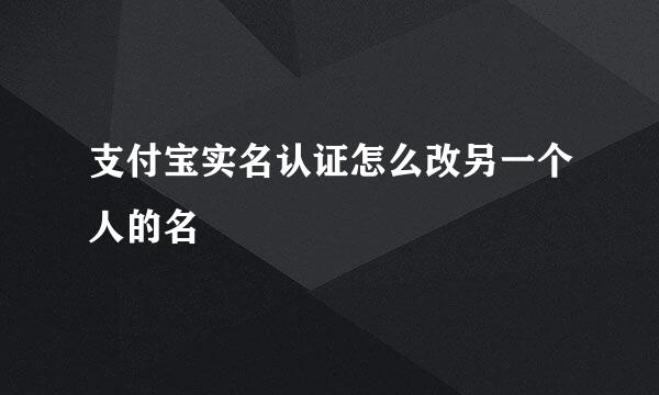 支付宝实名认证怎么改另一个人的名