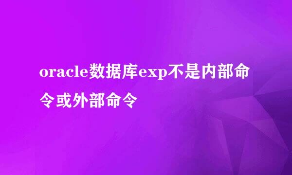 oracle数据库exp不是内部命令或外部命令