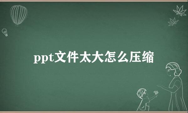 ppt文件太大怎么压缩