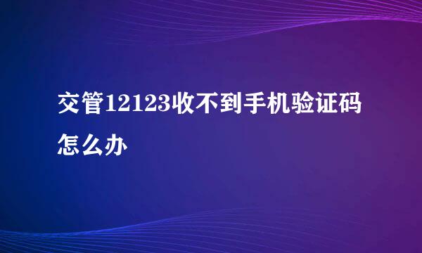 交管12123收不到手机验证码怎么办