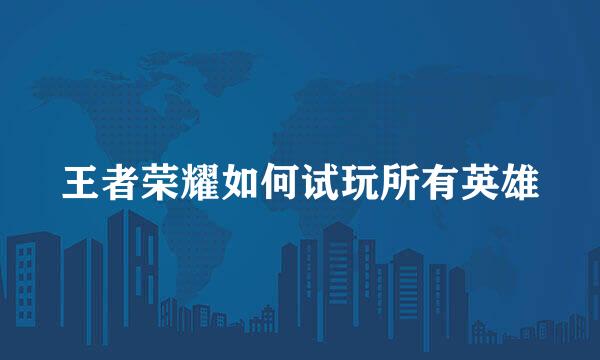 王者荣耀如何试玩所有英雄