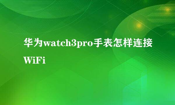华为watch3pro手表怎样连接WiFi