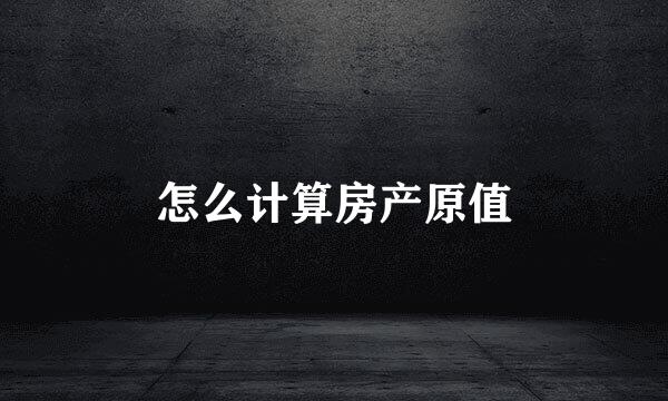 怎么计算房产原值