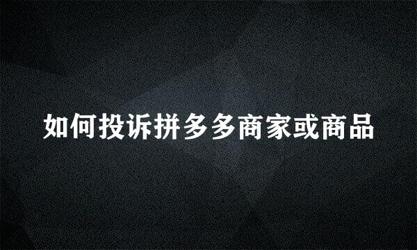 如何投诉拼多多商家或商品