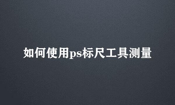 如何使用ps标尺工具测量