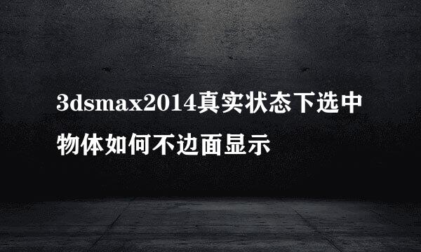 3dsmax2014真实状态下选中物体如何不边面显示