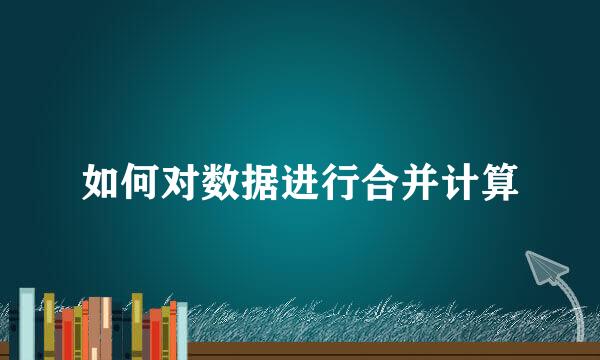 如何对数据进行合并计算