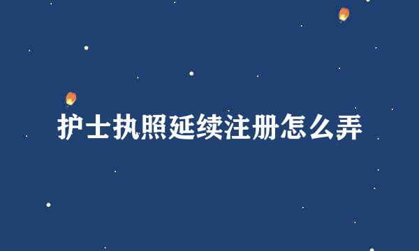护士执照延续注册怎么弄
