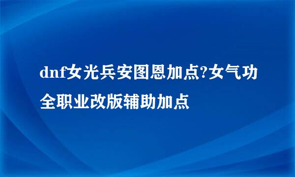 dnf女光兵安图恩加点?女气功全职业改版辅助加点