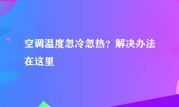 空调温度忽冷忽热？解决办法在这里