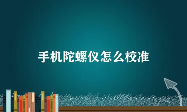 手机陀螺仪怎么校准