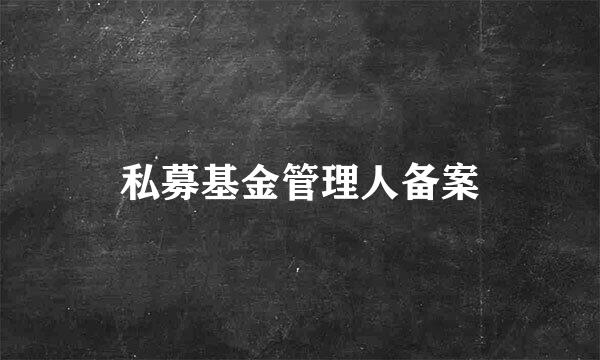 私募基金管理人备案