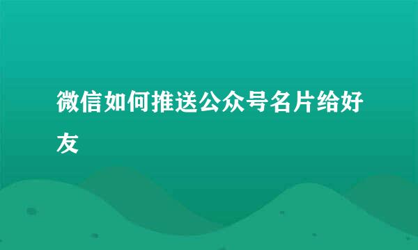 微信如何推送公众号名片给好友