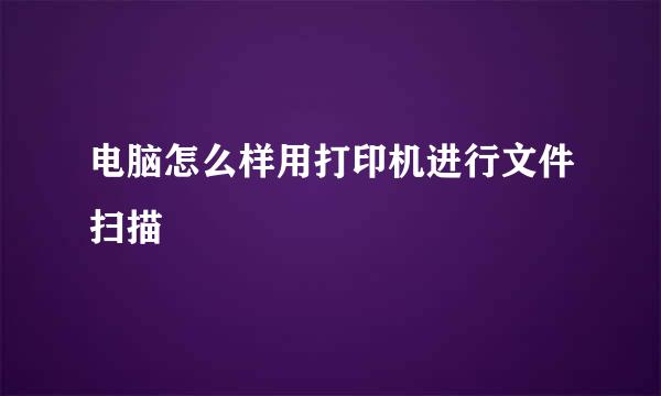 电脑怎么样用打印机进行文件扫描