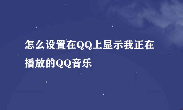 怎么设置在QQ上显示我正在播放的QQ音乐