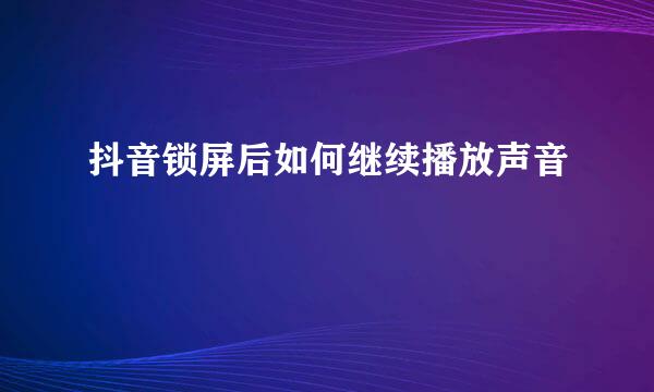 抖音锁屏后如何继续播放声音