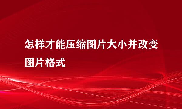 怎样才能压缩图片大小并改变图片格式