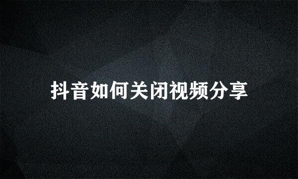 抖音如何关闭视频分享