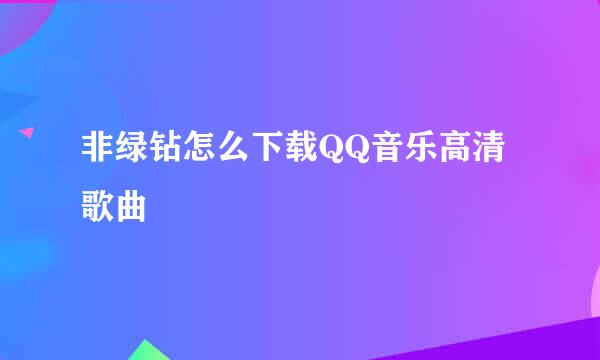 非绿钻怎么下载QQ音乐高清歌曲