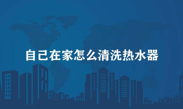 自己在家怎么清洗热水器