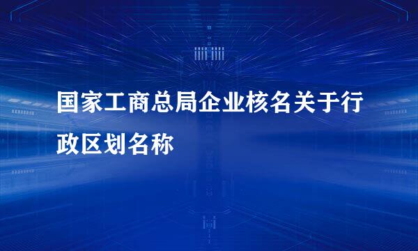 国家工商总局企业核名关于行政区划名称