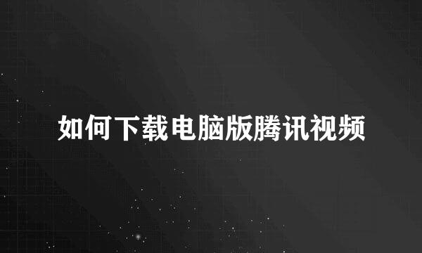 如何下载电脑版腾讯视频