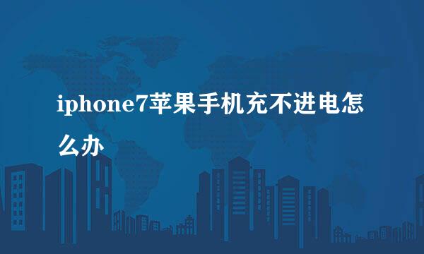 iphone7苹果手机充不进电怎么办