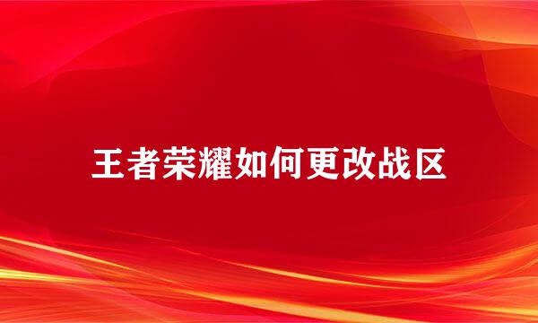 王者荣耀如何更改战区