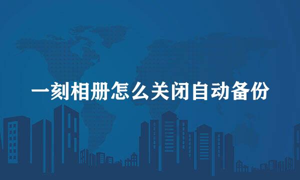 一刻相册怎么关闭自动备份