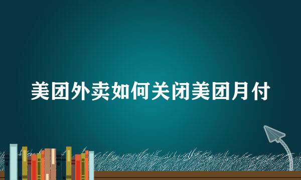 美团外卖如何关闭美团月付