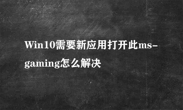 Win10需要新应用打开此ms-gaming怎么解决