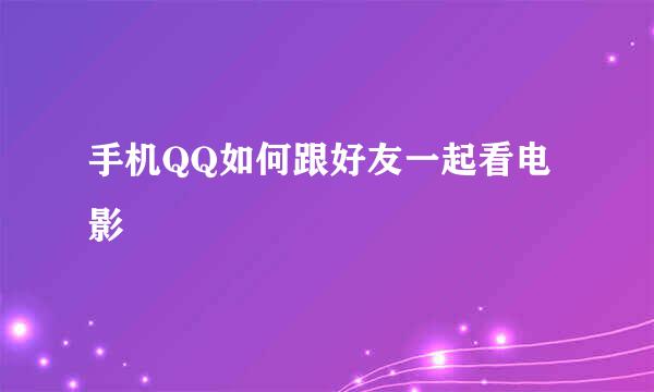 手机QQ如何跟好友一起看电影
