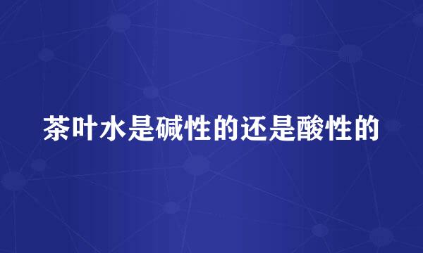 茶叶水是碱性的还是酸性的
