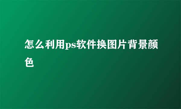 怎么利用ps软件换图片背景颜色