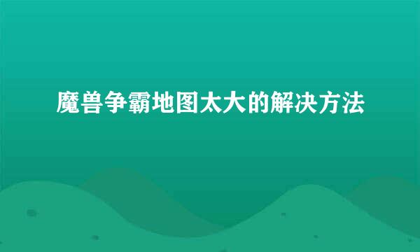 魔兽争霸地图太大的解决方法