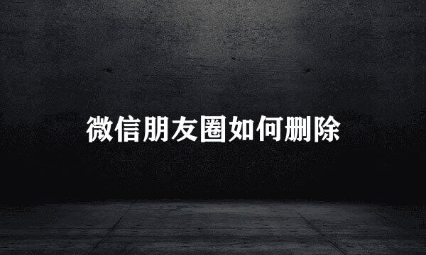 微信朋友圈如何删除
