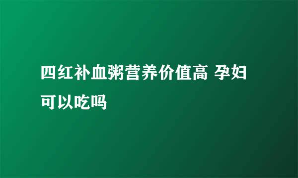 四红补血粥营养价值高 孕妇可以吃吗