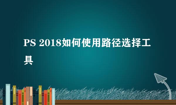 PS 2018如何使用路径选择工具