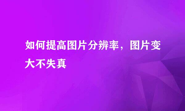 如何提高图片分辨率，图片变大不失真
