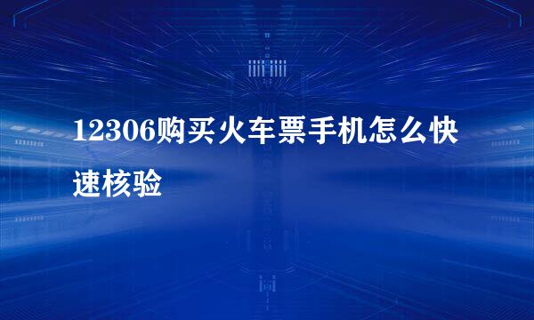 12306购买火车票手机怎么快速核验