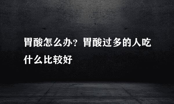 胃酸怎么办？胃酸过多的人吃什么比较好