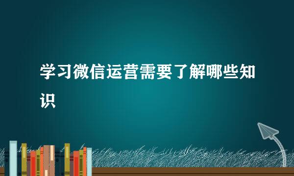 学习微信运营需要了解哪些知识