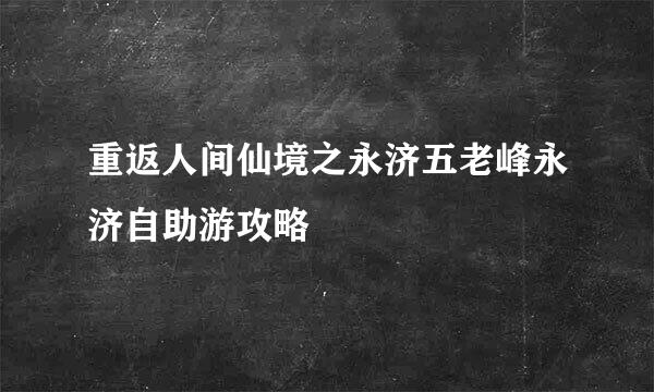 重返人间仙境之永济五老峰永济自助游攻略