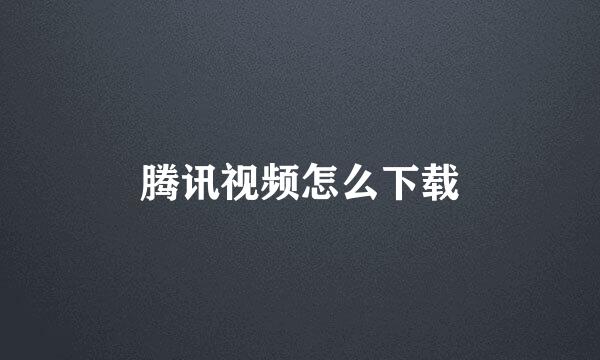 腾讯视频怎么下载