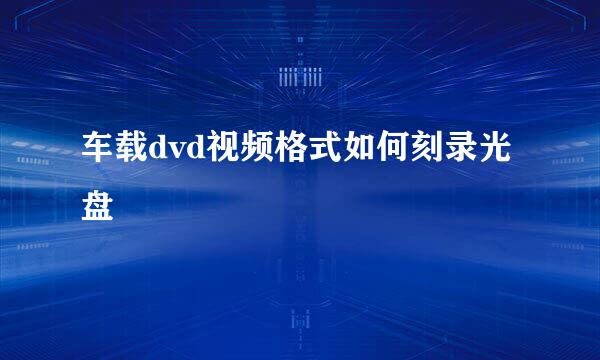 车载dvd视频格式如何刻录光盘